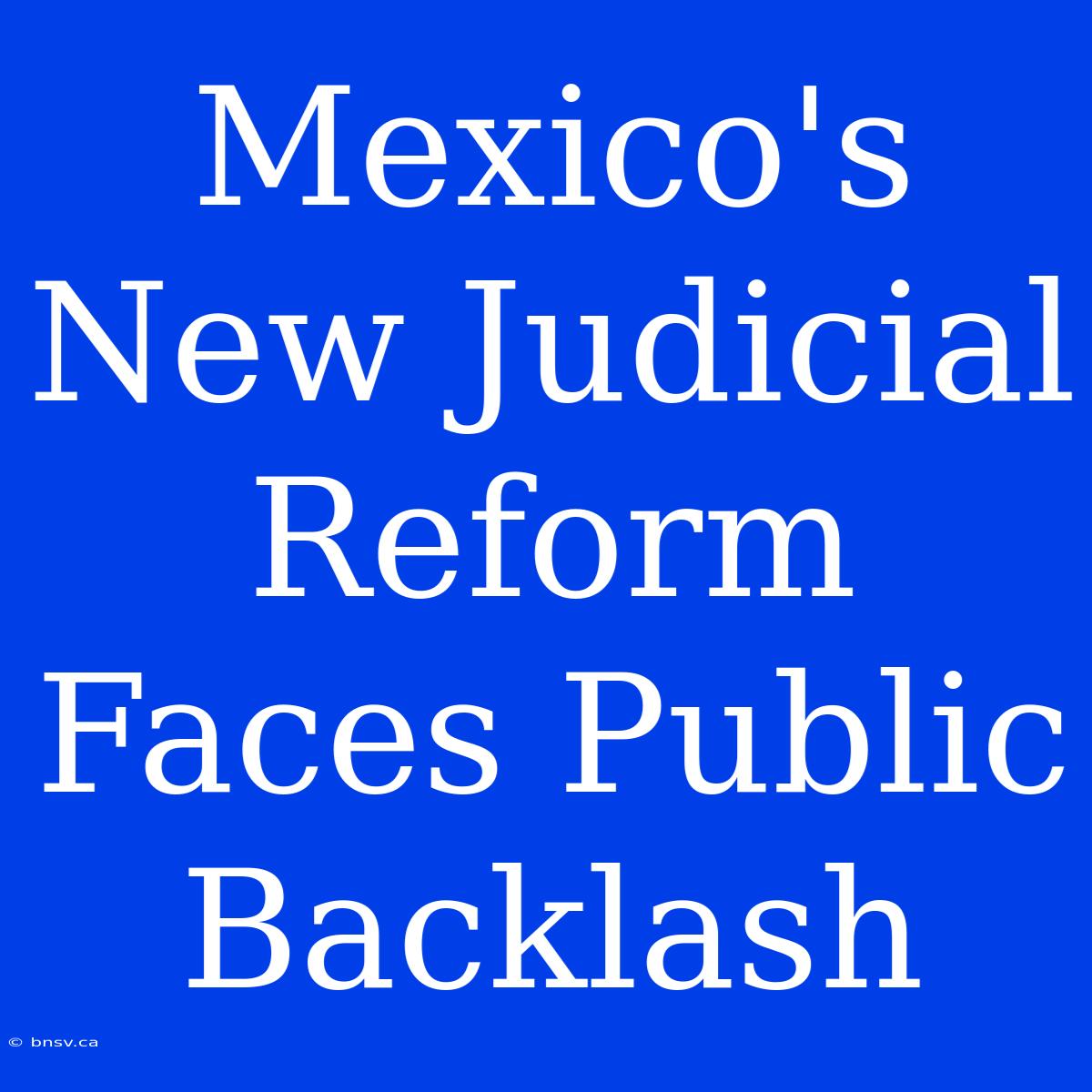 Mexico's New Judicial Reform Faces Public Backlash