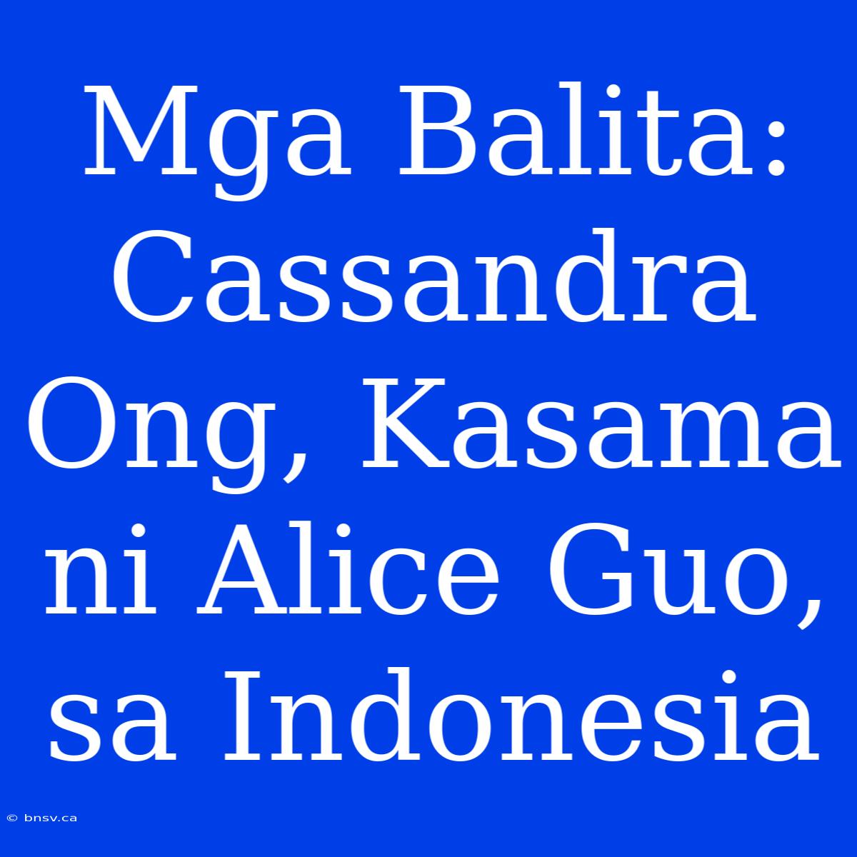 Mga Balita: Cassandra Ong, Kasama Ni Alice Guo, Sa Indonesia