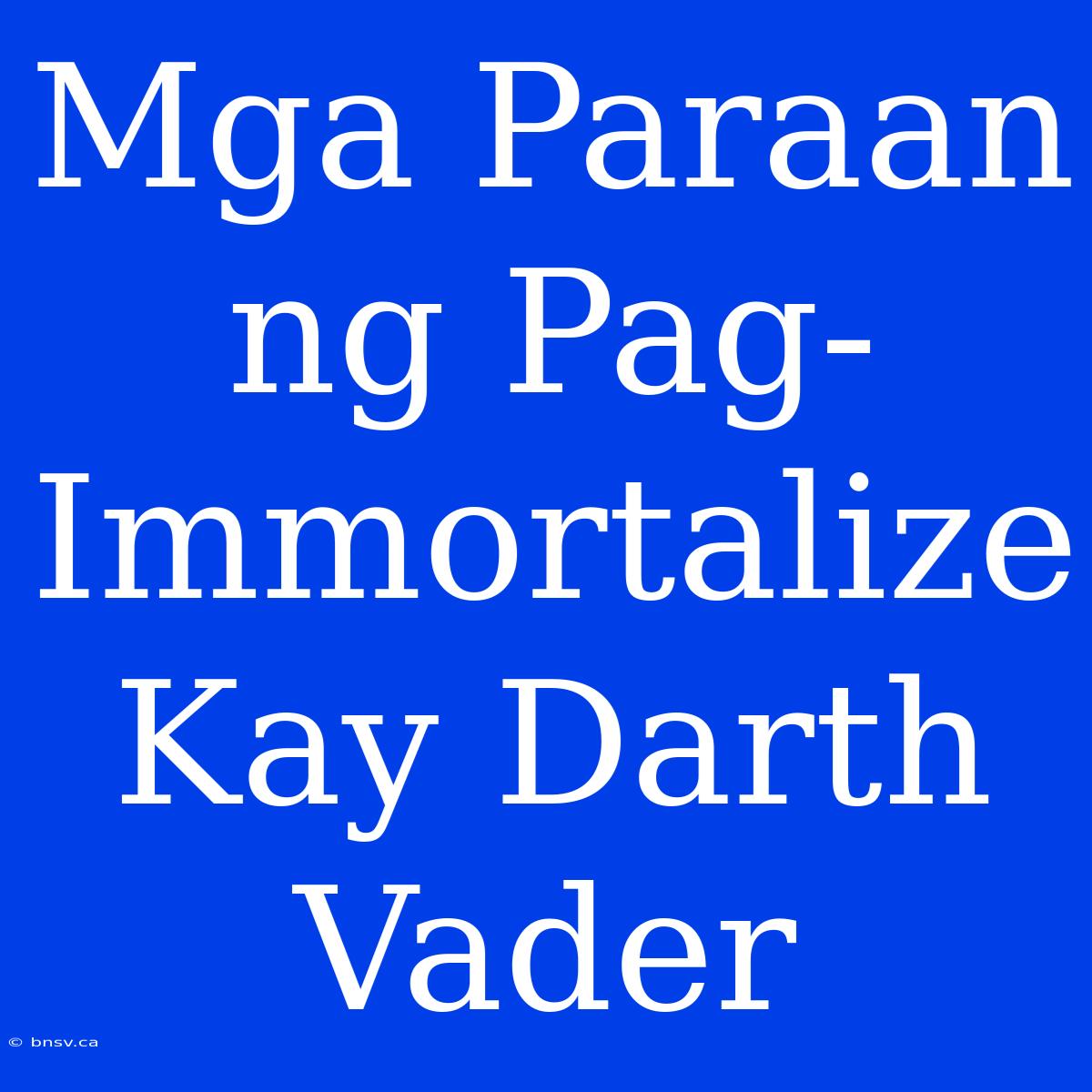 Mga Paraan Ng Pag-Immortalize Kay Darth Vader