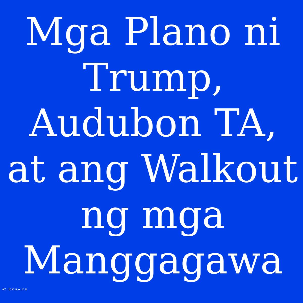 Mga Plano Ni Trump, Audubon TA, At Ang Walkout Ng Mga Manggagawa