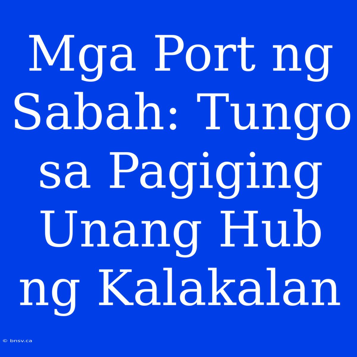 Mga Port Ng Sabah: Tungo Sa Pagiging Unang Hub Ng Kalakalan