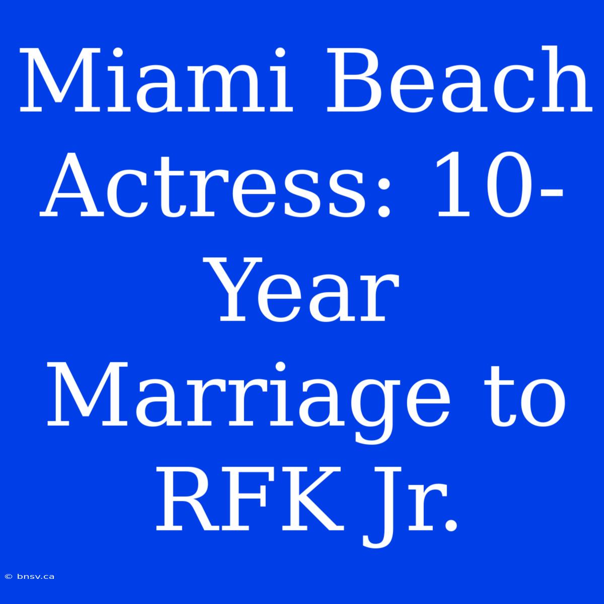 Miami Beach Actress: 10-Year Marriage To RFK Jr.