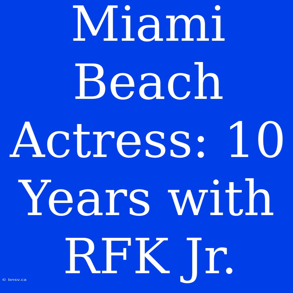 Miami Beach Actress: 10 Years With RFK Jr.