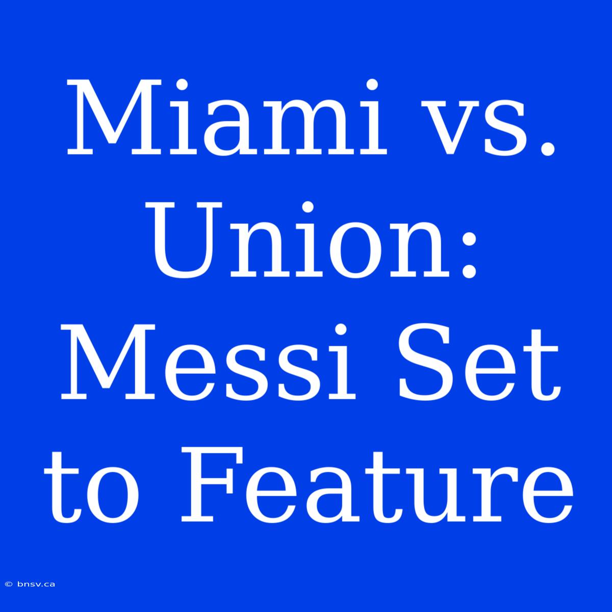 Miami Vs. Union: Messi Set To Feature