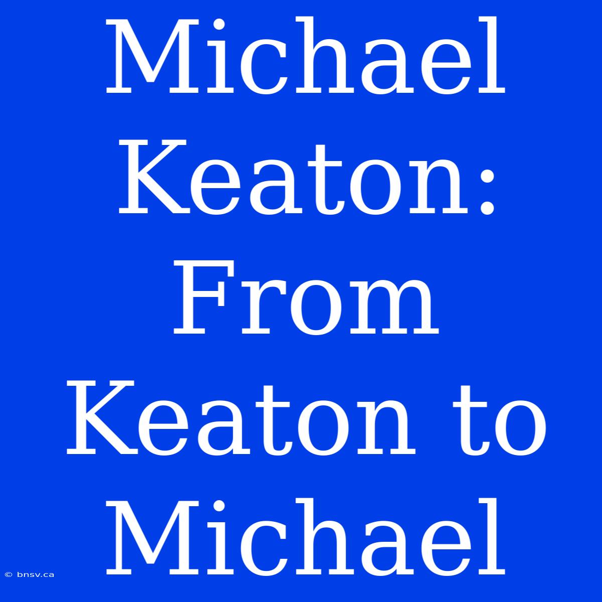 Michael Keaton: From Keaton To Michael