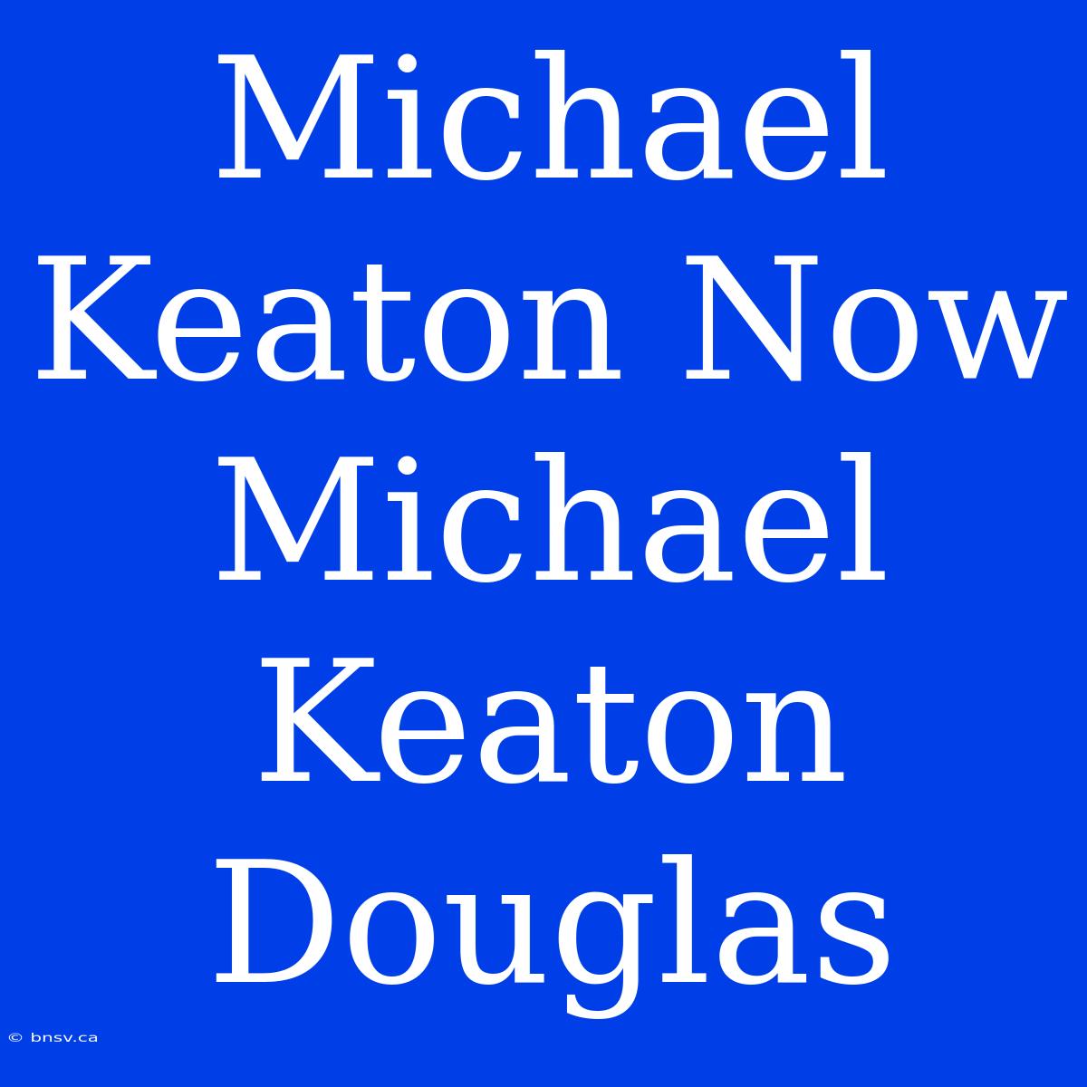 Michael Keaton Now Michael Keaton Douglas