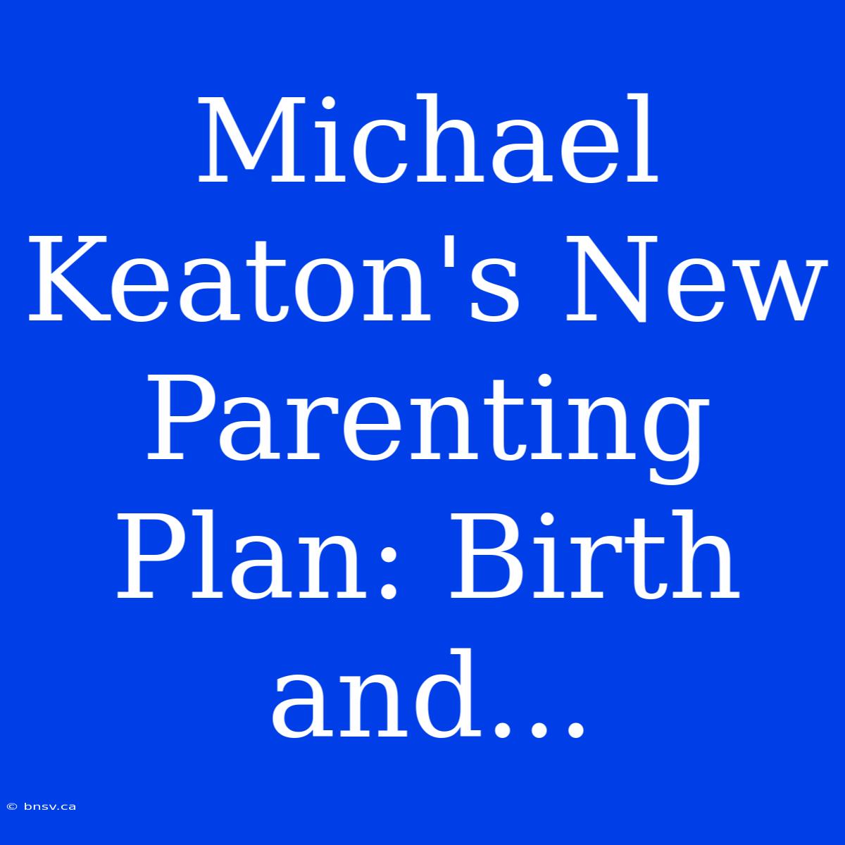 Michael Keaton's New Parenting Plan: Birth And...