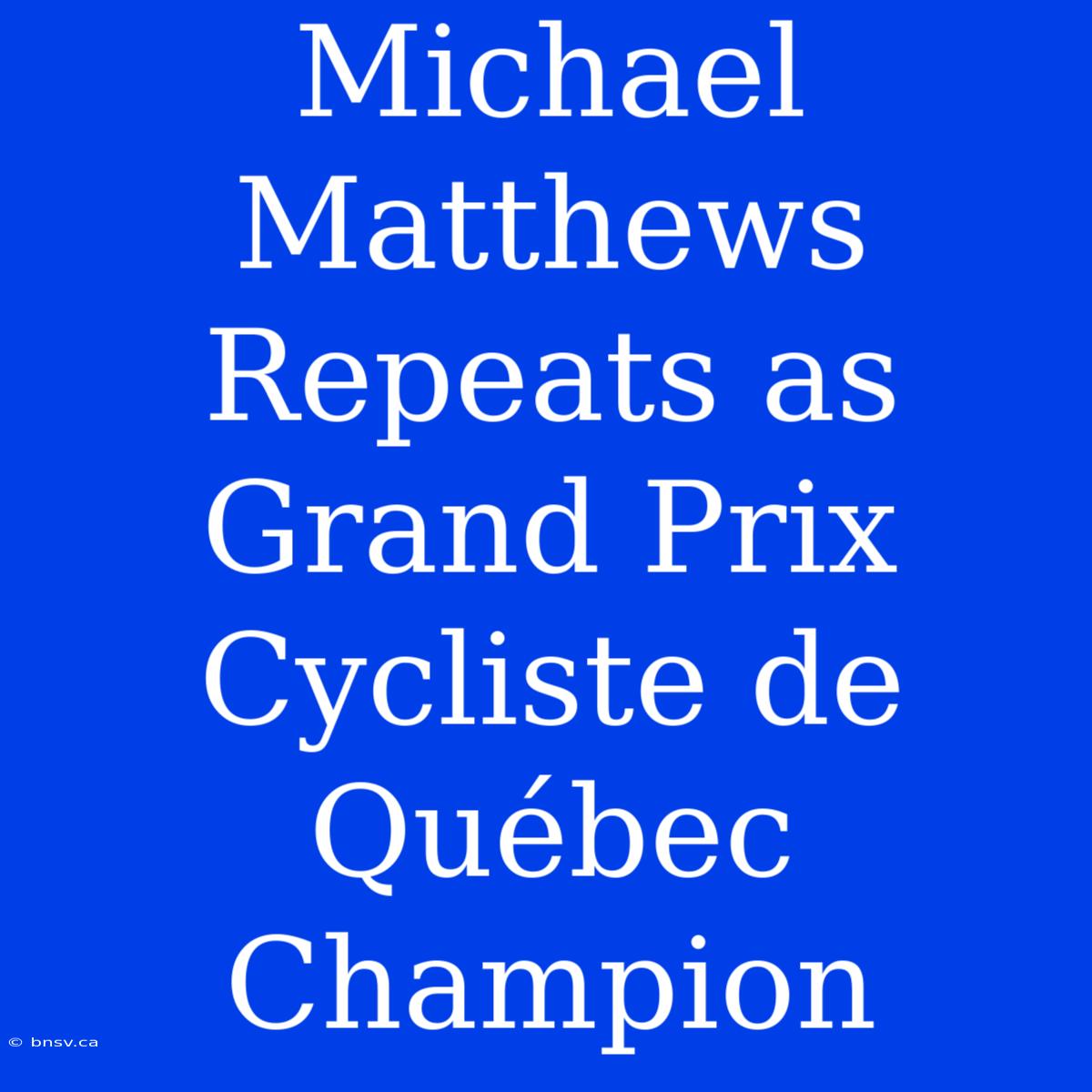 Michael Matthews Repeats As Grand Prix Cycliste De Québec Champion