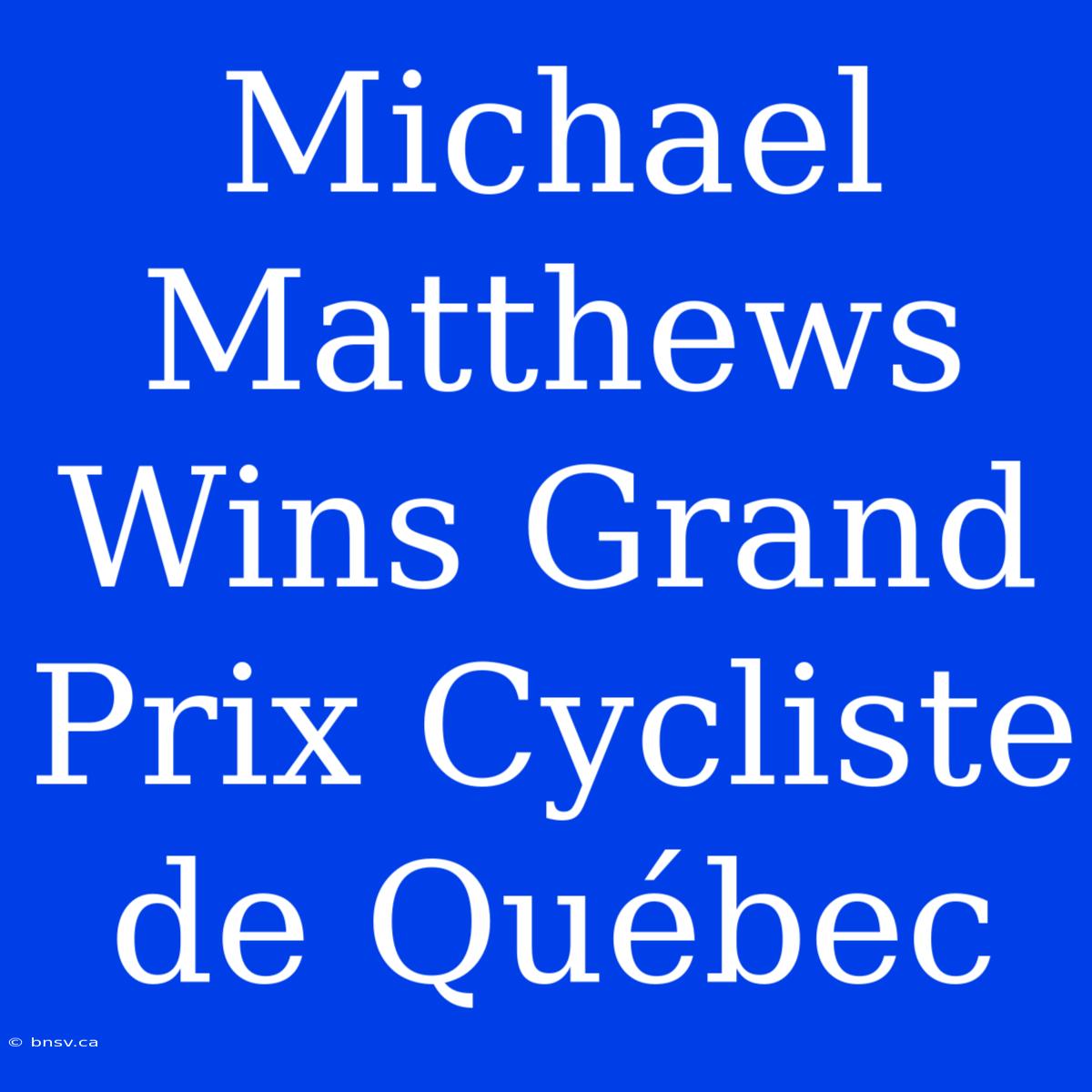 Michael Matthews Wins Grand Prix Cycliste De Québec