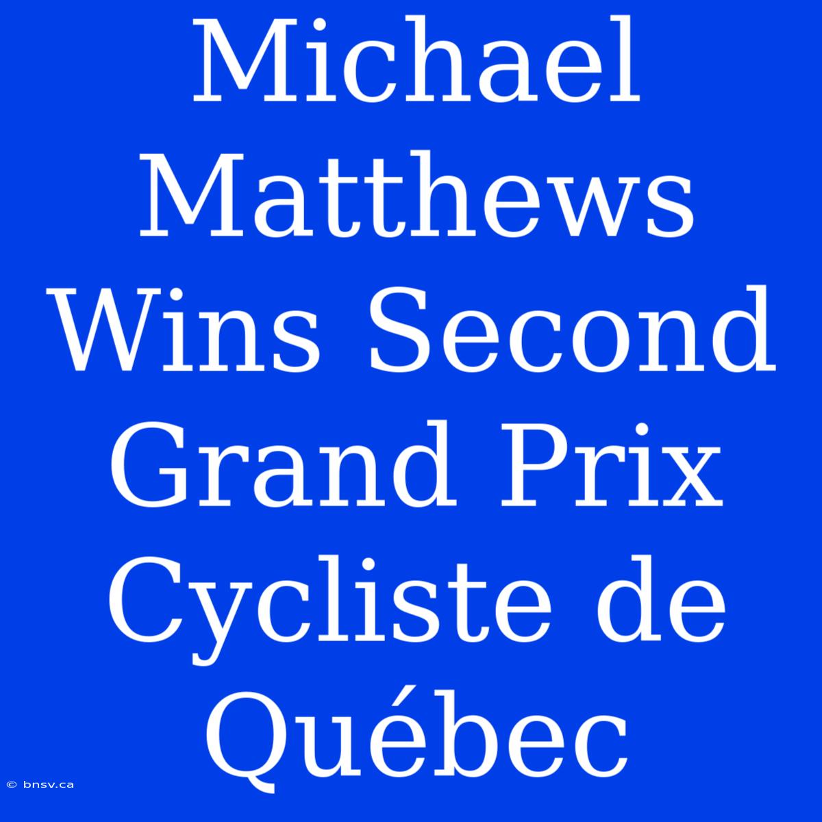 Michael Matthews Wins Second Grand Prix Cycliste De Québec