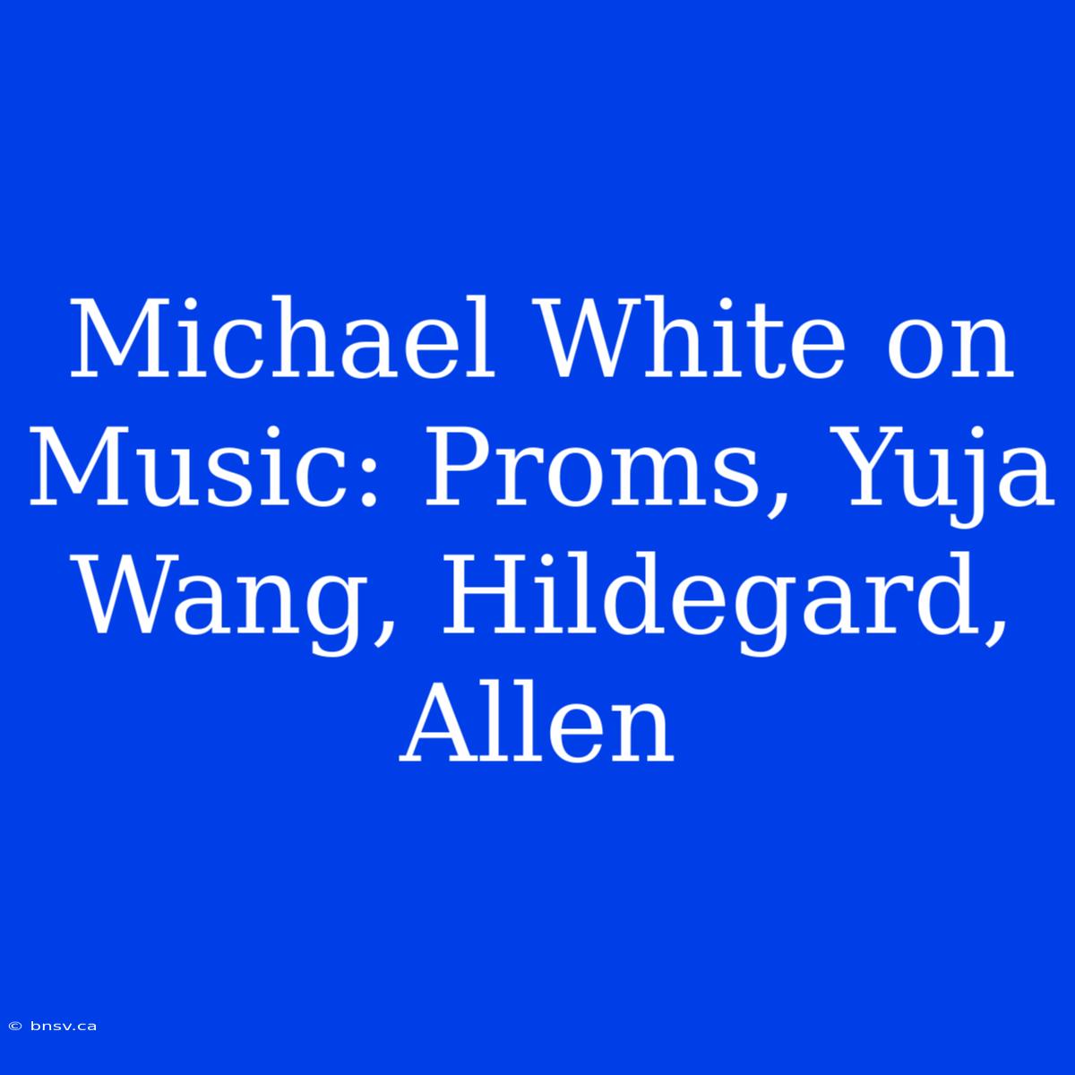 Michael White On Music: Proms, Yuja Wang, Hildegard, Allen