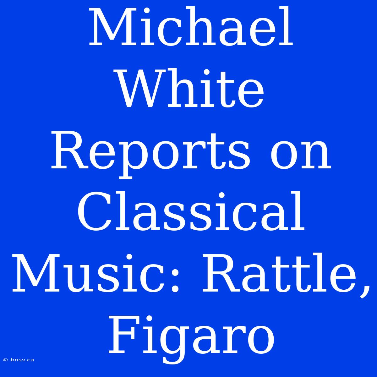 Michael White Reports On Classical Music: Rattle, Figaro