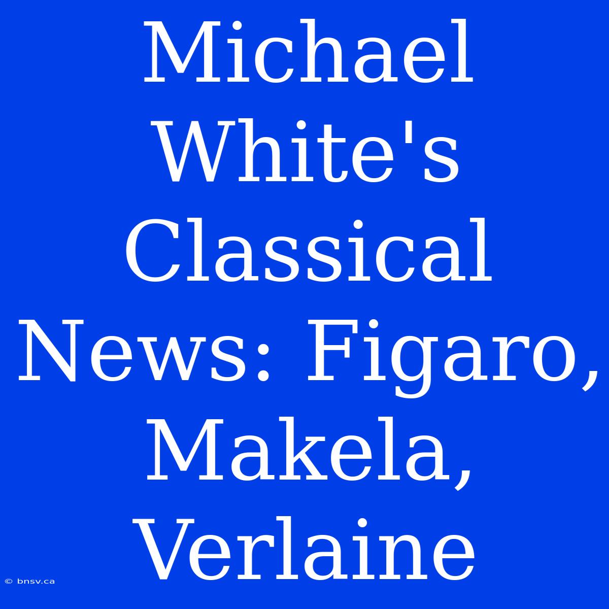 Michael White's Classical News: Figaro, Makela, Verlaine