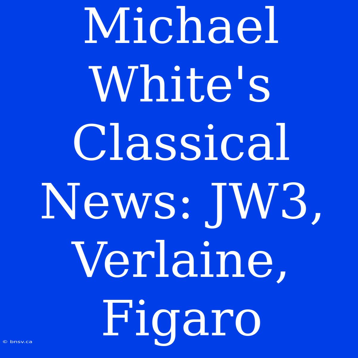 Michael White's Classical News: JW3, Verlaine, Figaro