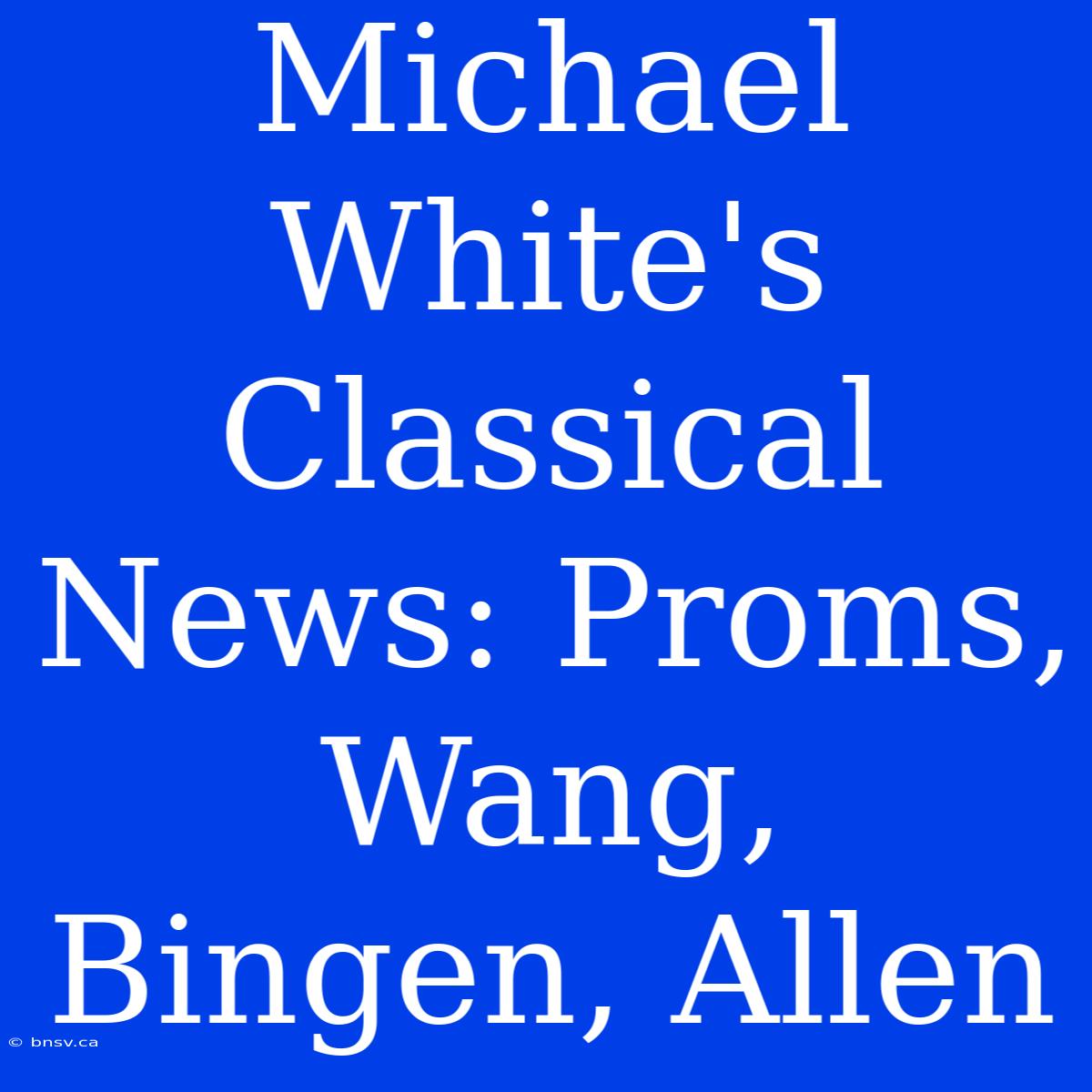 Michael White's Classical News: Proms, Wang, Bingen, Allen