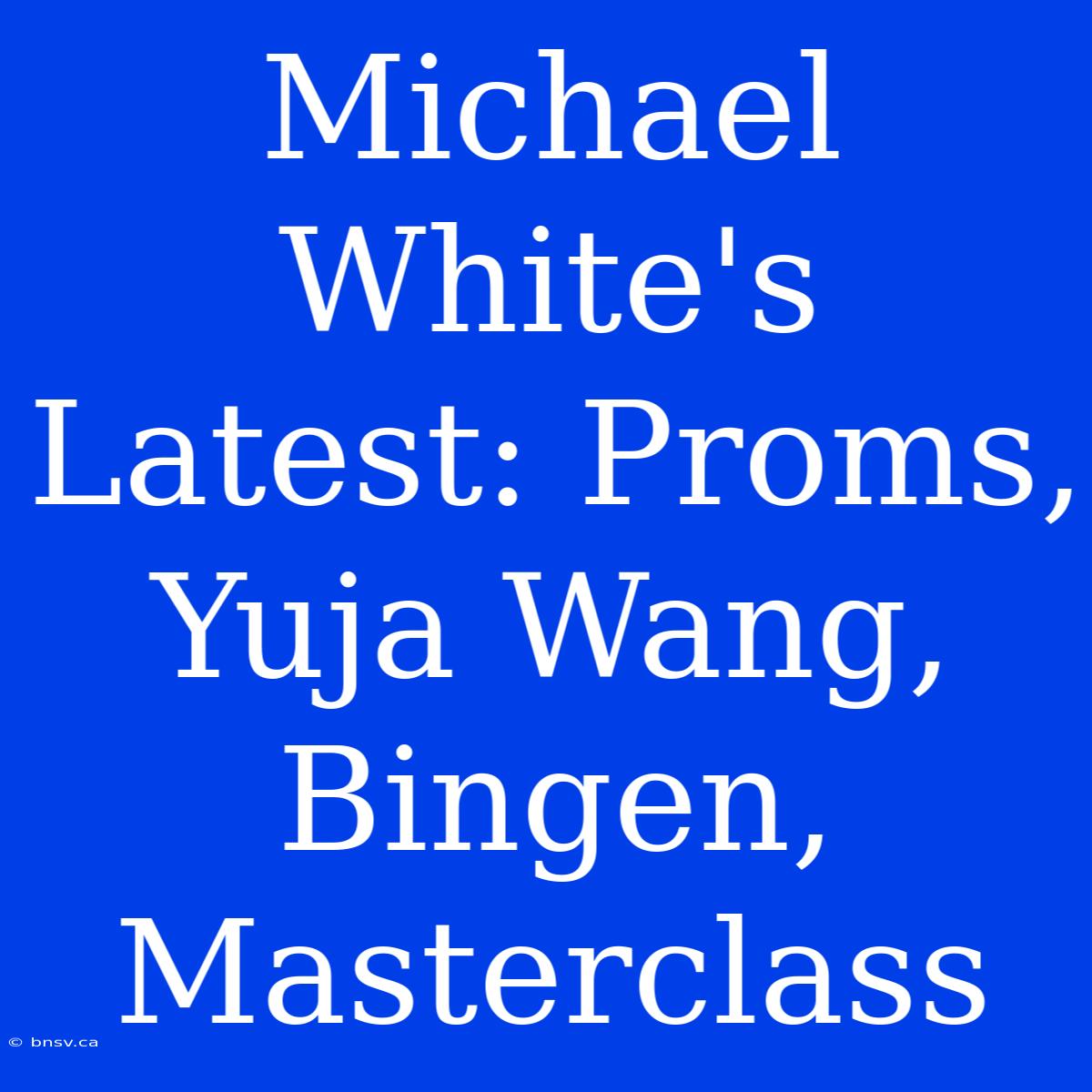 Michael White's Latest: Proms, Yuja Wang, Bingen, Masterclass