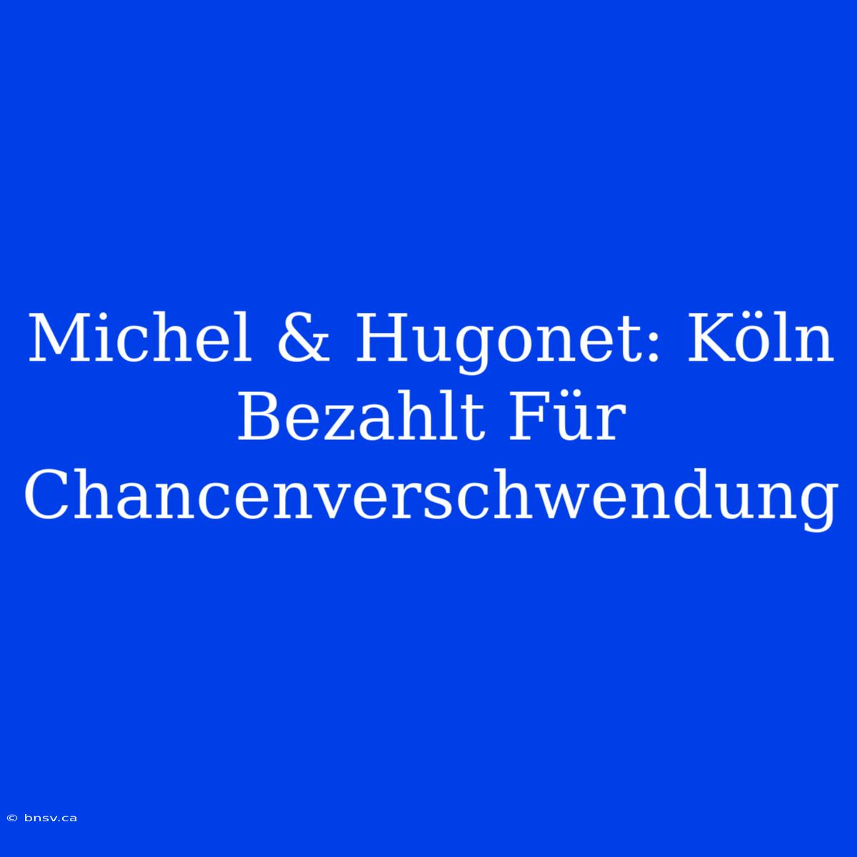 Michel & Hugonet: Köln Bezahlt Für Chancenverschwendung