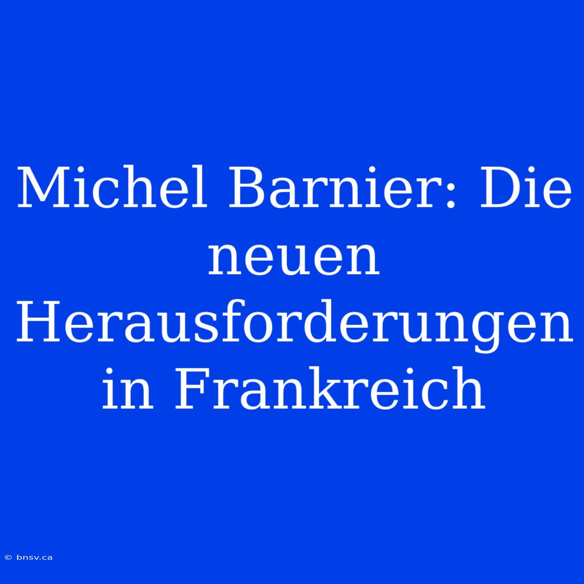 Michel Barnier: Die Neuen Herausforderungen In Frankreich