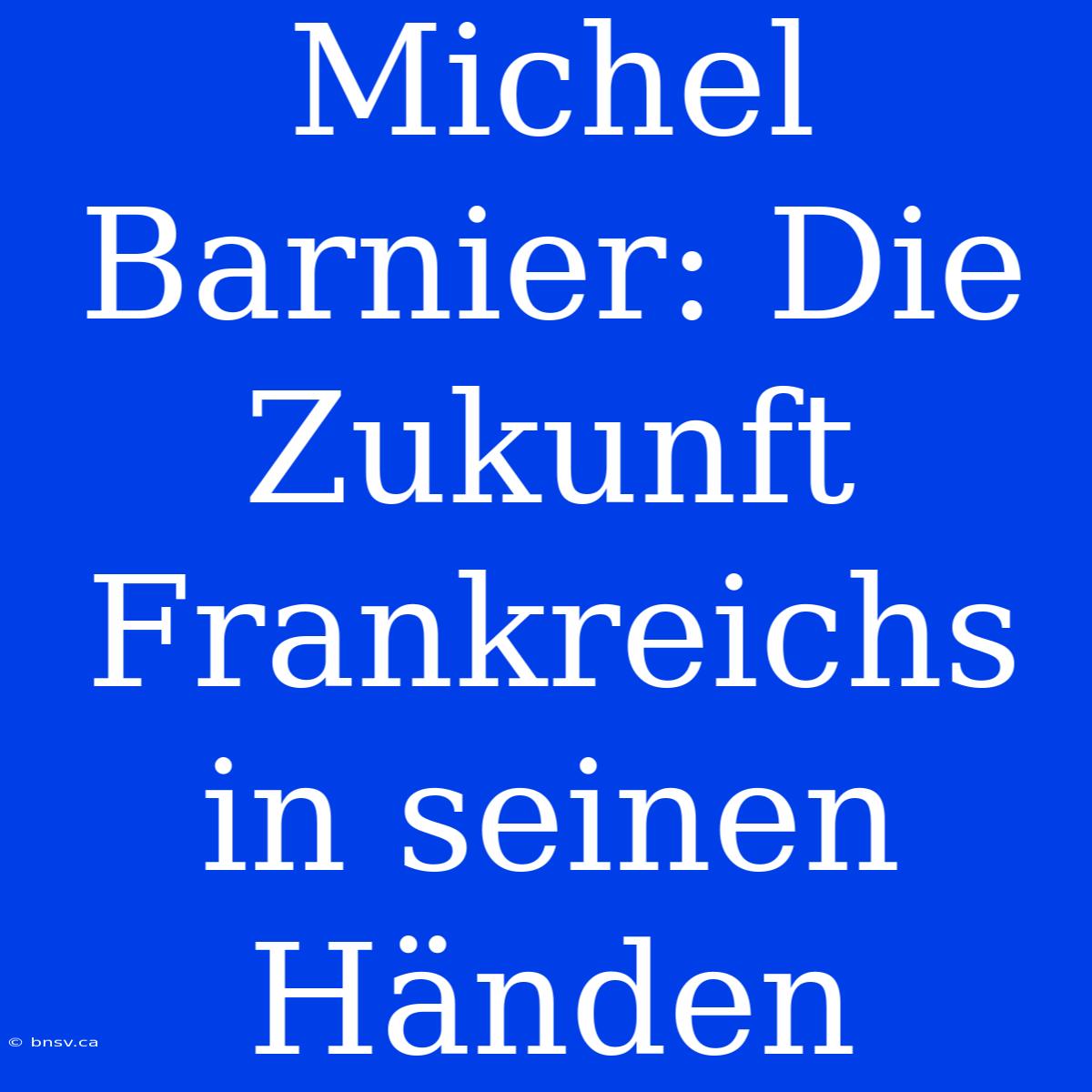 Michel Barnier: Die Zukunft Frankreichs In Seinen Händen