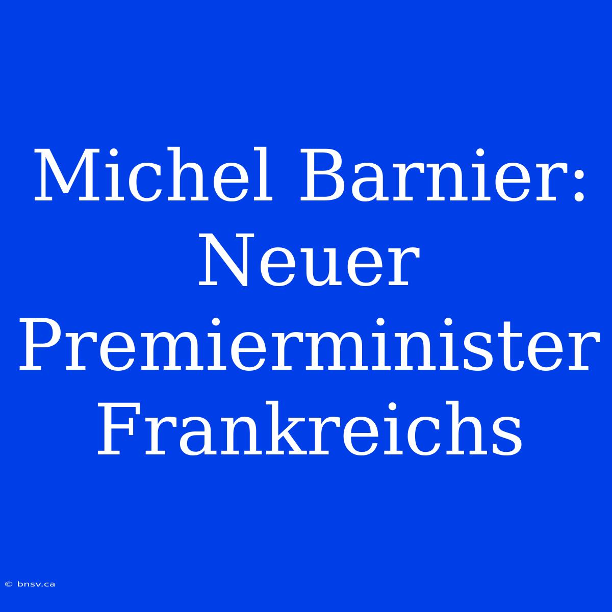 Michel Barnier: Neuer Premierminister Frankreichs