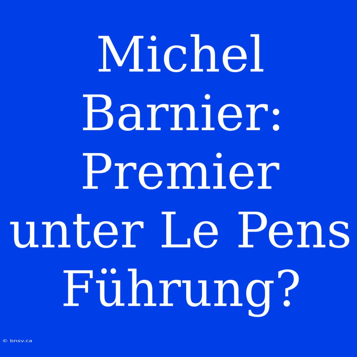 Michel Barnier: Premier Unter Le Pens Führung?