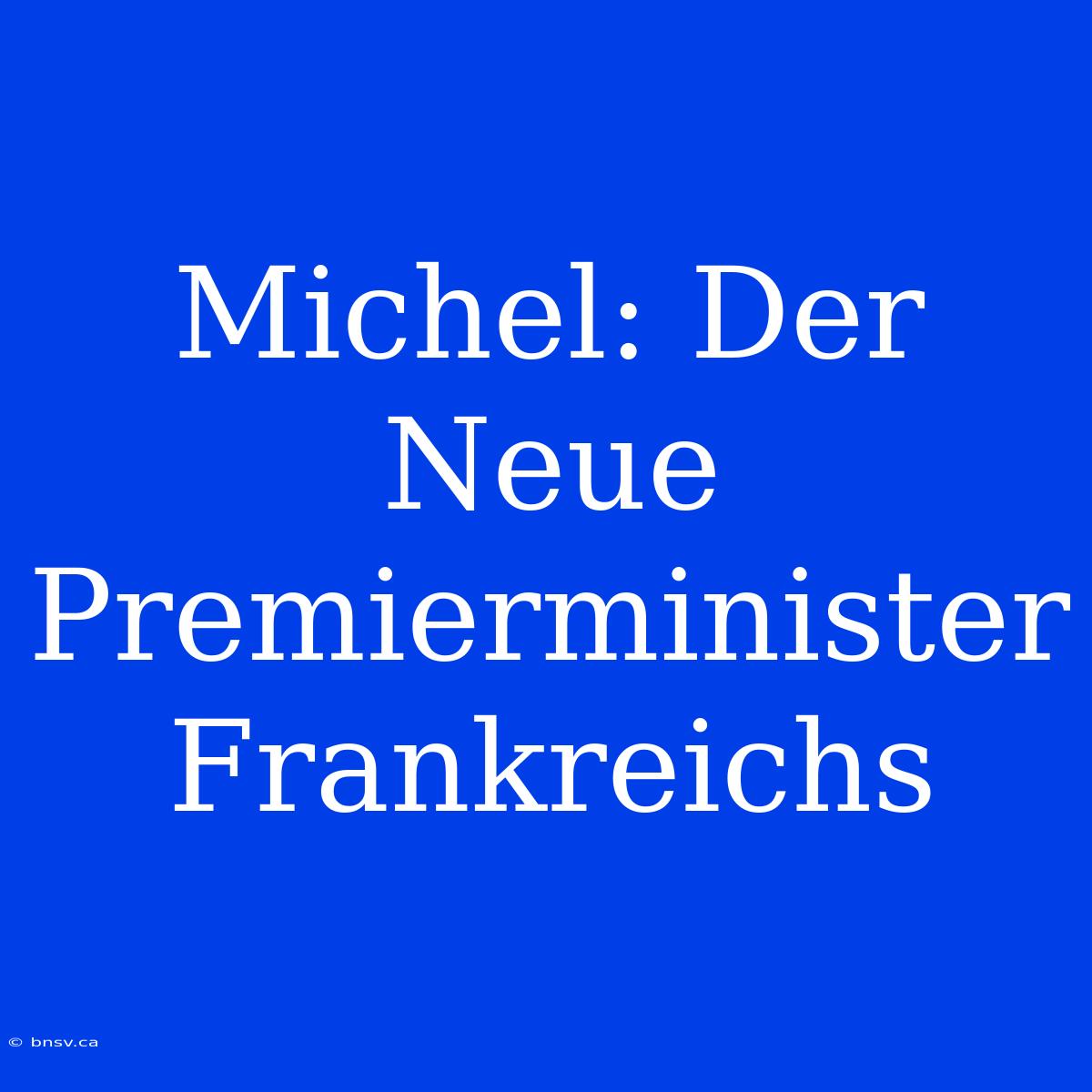 Michel: Der Neue Premierminister Frankreichs