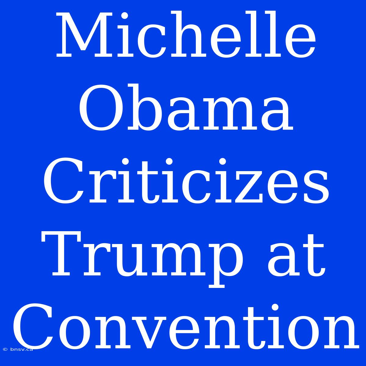 Michelle Obama Criticizes Trump At Convention