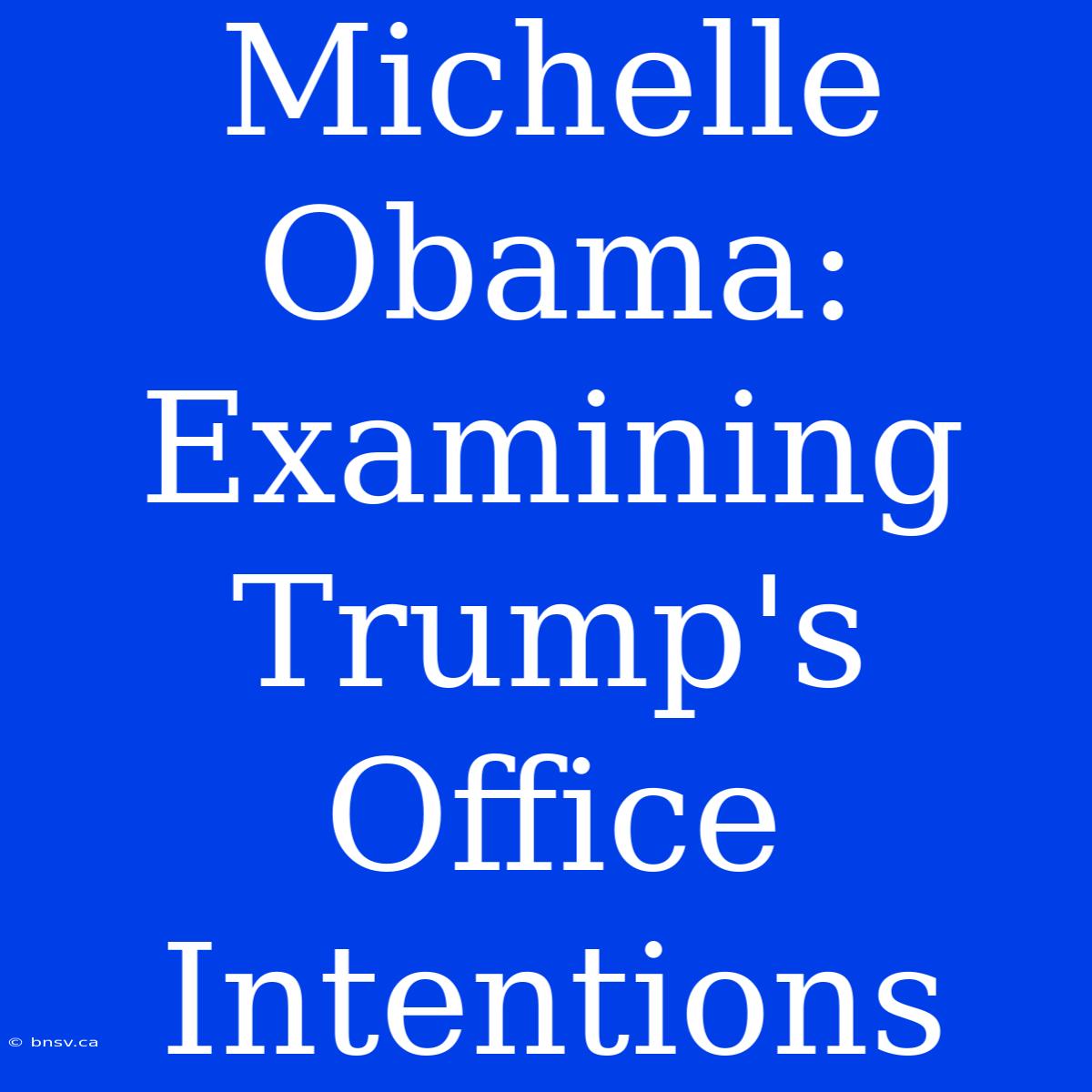 Michelle Obama: Examining Trump's Office Intentions