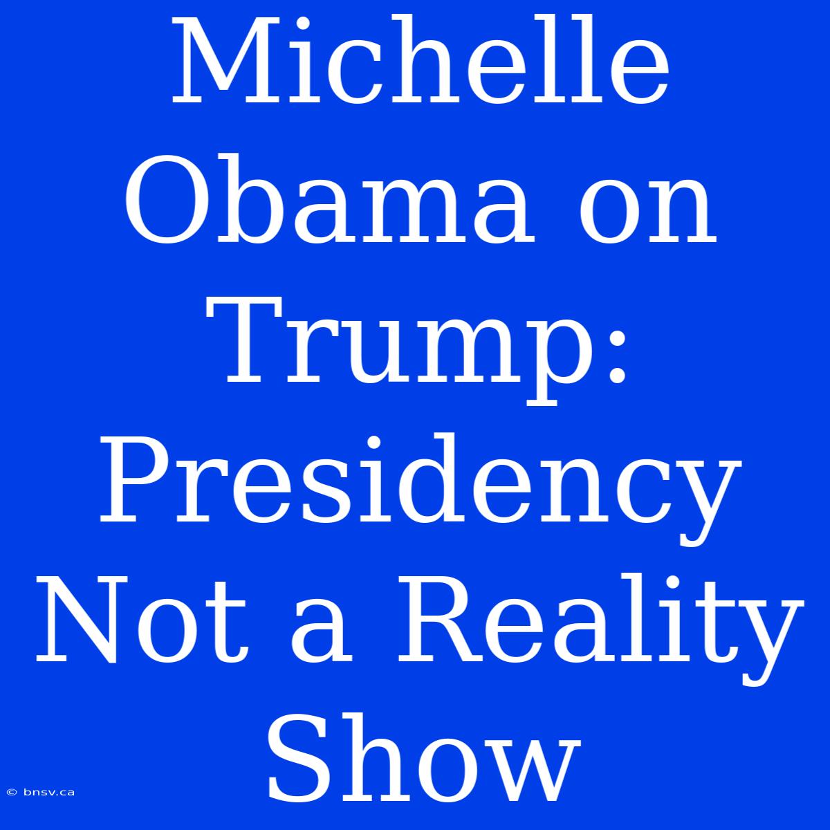 Michelle Obama On Trump: Presidency Not A Reality Show