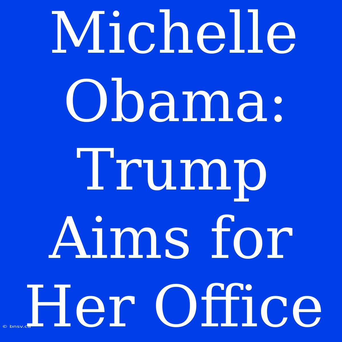 Michelle Obama: Trump Aims For Her Office