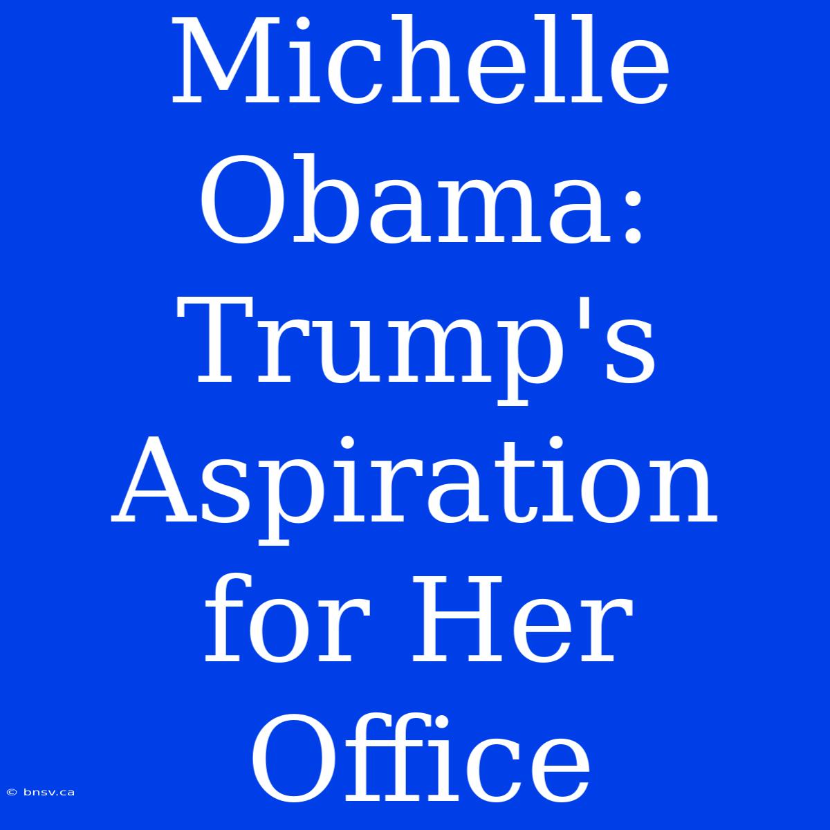 Michelle Obama: Trump's Aspiration For Her Office