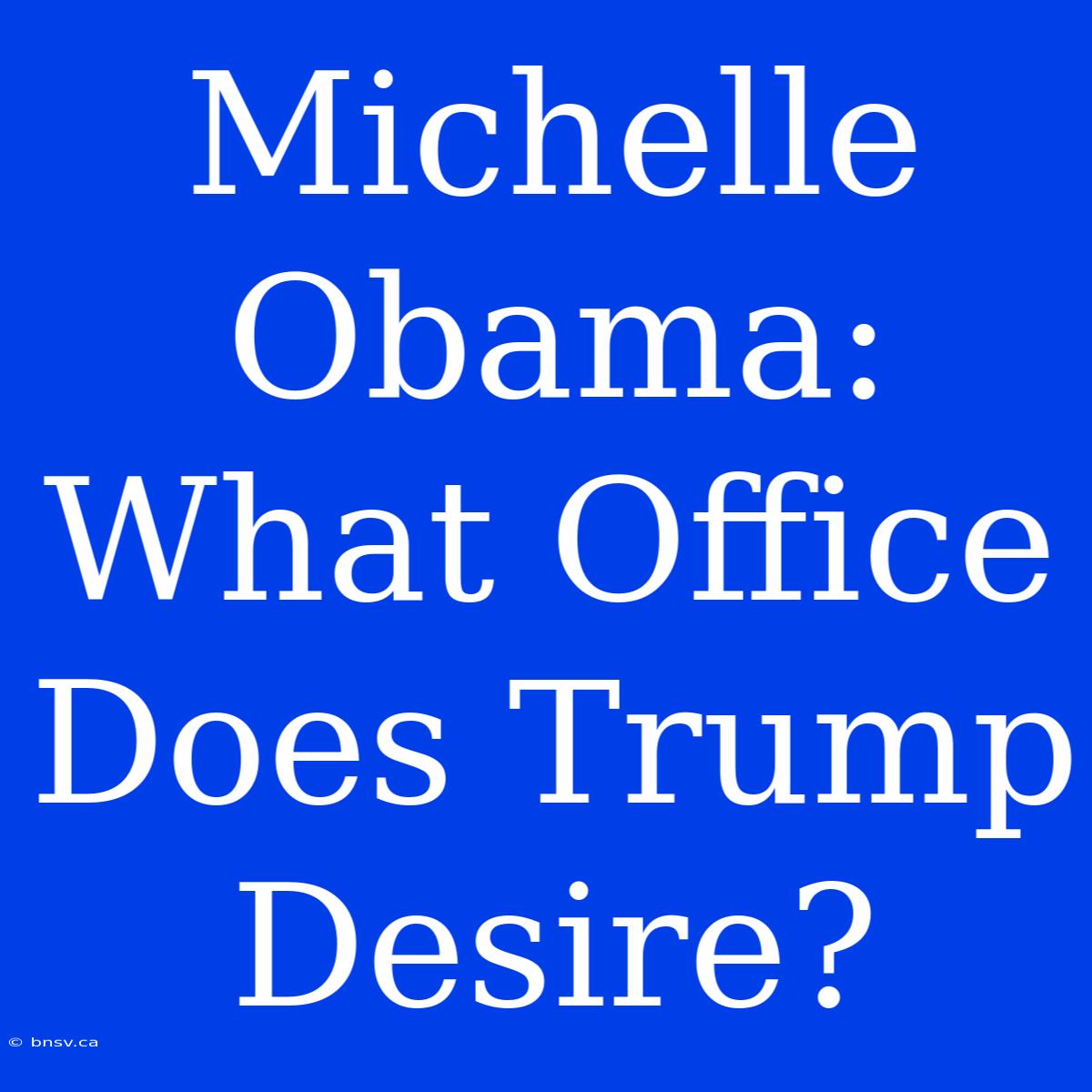 Michelle Obama: What Office Does Trump Desire?