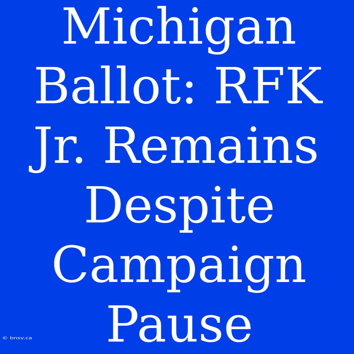 Michigan Ballot: RFK Jr. Remains Despite Campaign Pause