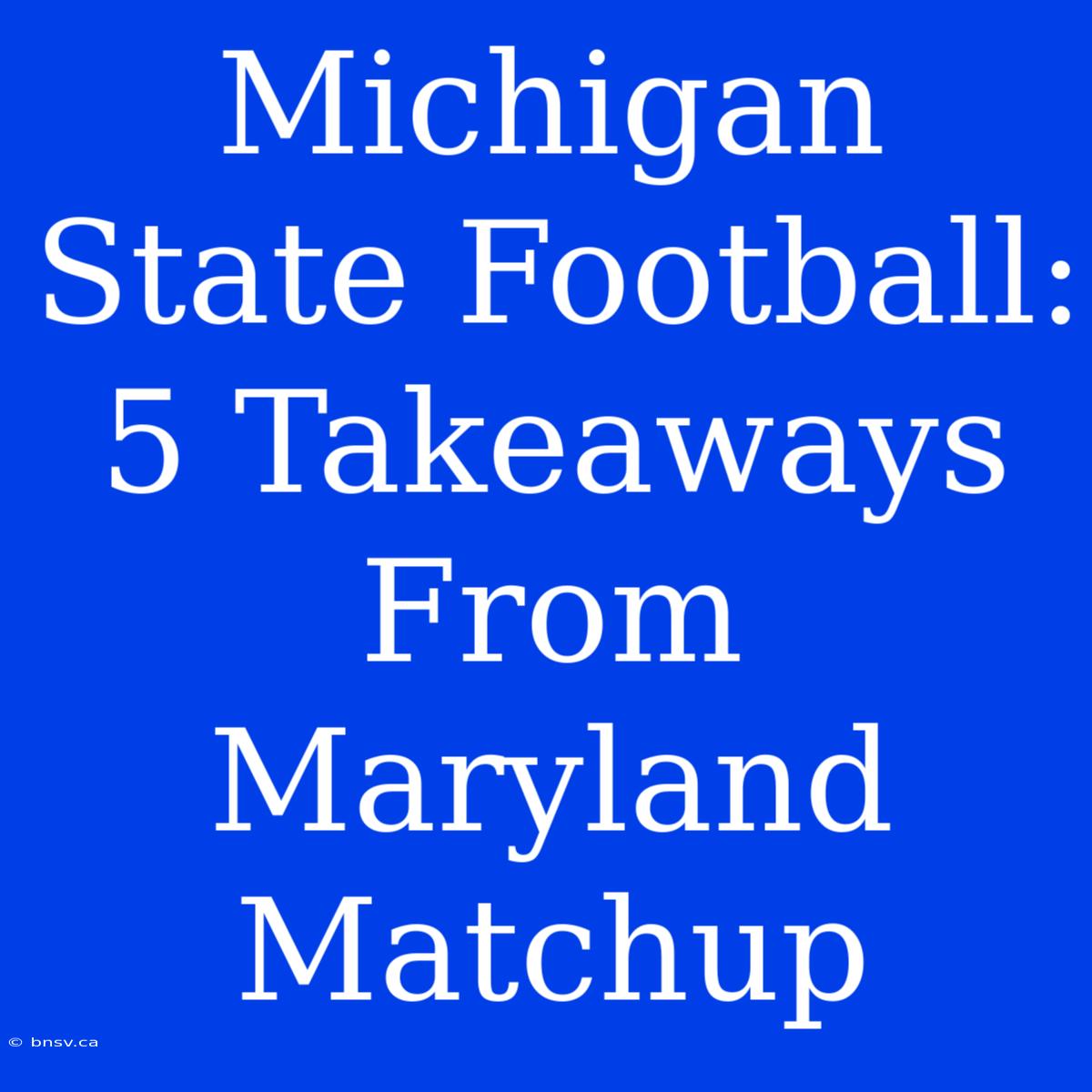 Michigan State Football: 5 Takeaways From Maryland Matchup