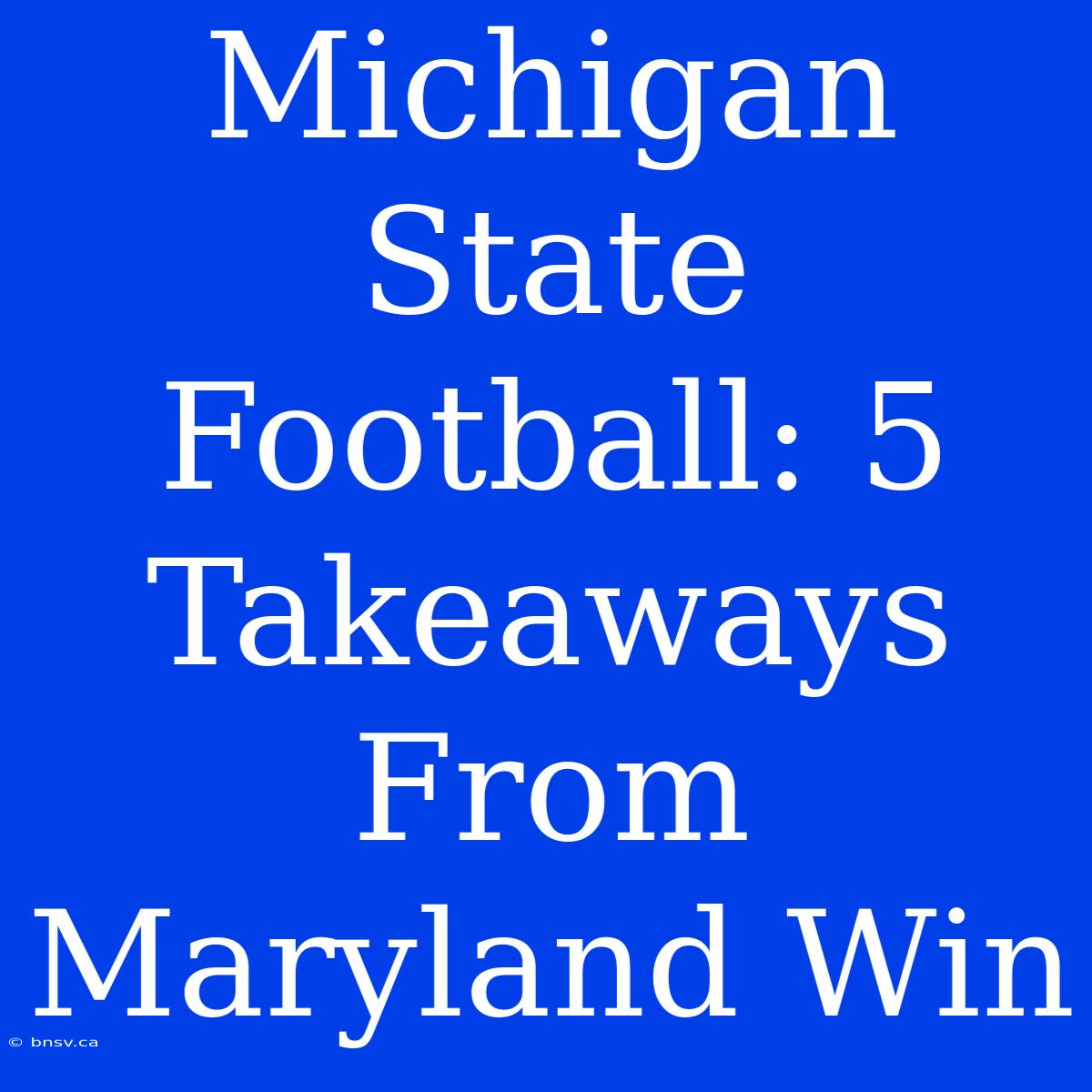 Michigan State Football: 5 Takeaways From Maryland Win