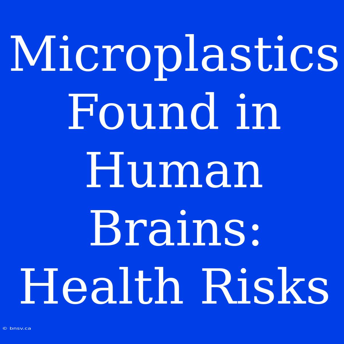 Microplastics Found In Human Brains: Health Risks