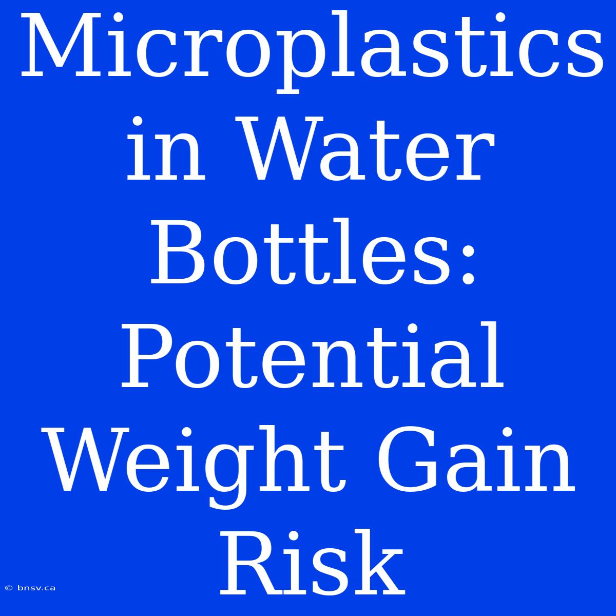 Microplastics In Water Bottles: Potential Weight Gain Risk