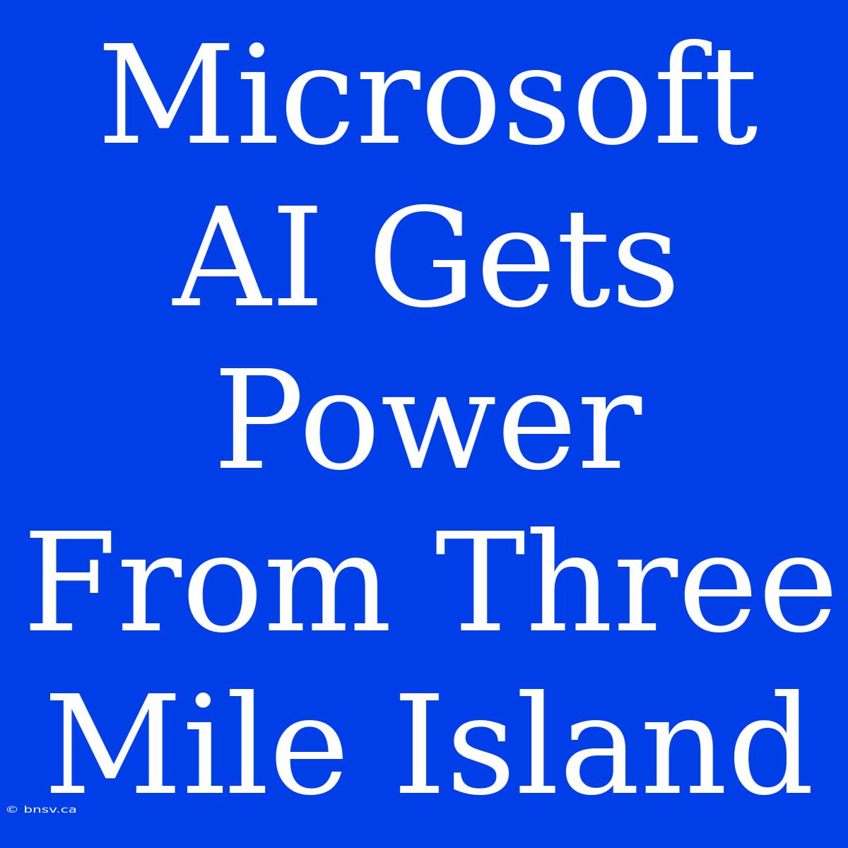 Microsoft AI Gets Power From Three Mile Island