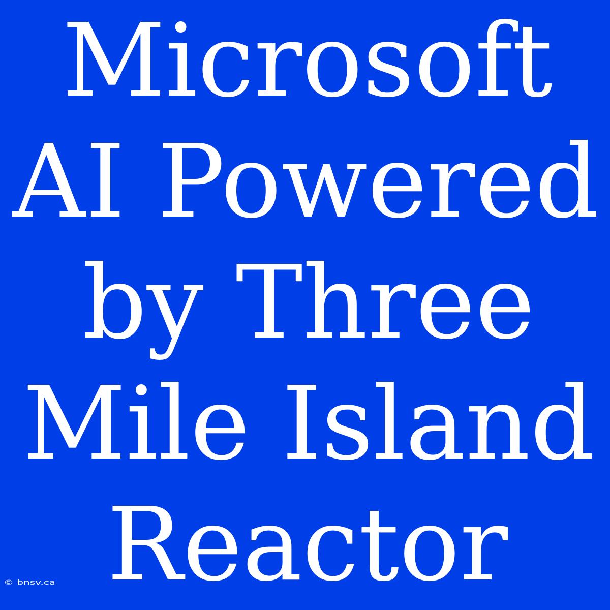 Microsoft AI Powered By Three Mile Island Reactor