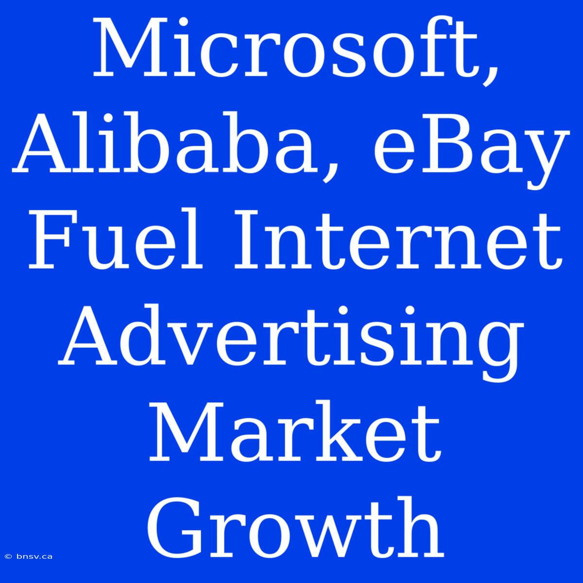 Microsoft, Alibaba, EBay Fuel Internet Advertising Market Growth