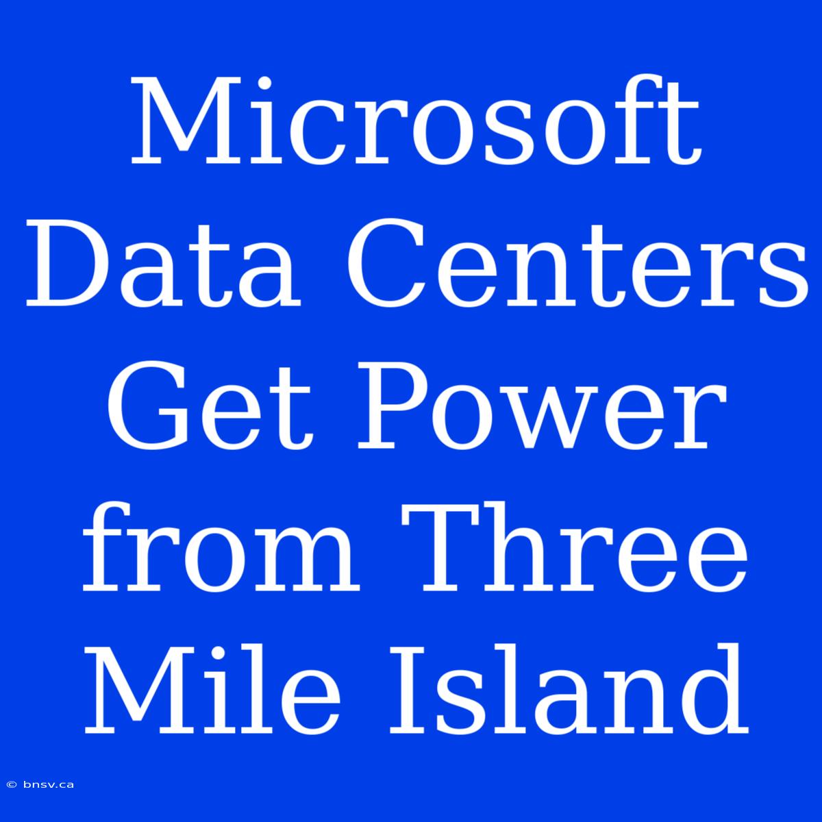 Microsoft Data Centers Get Power From Three Mile Island