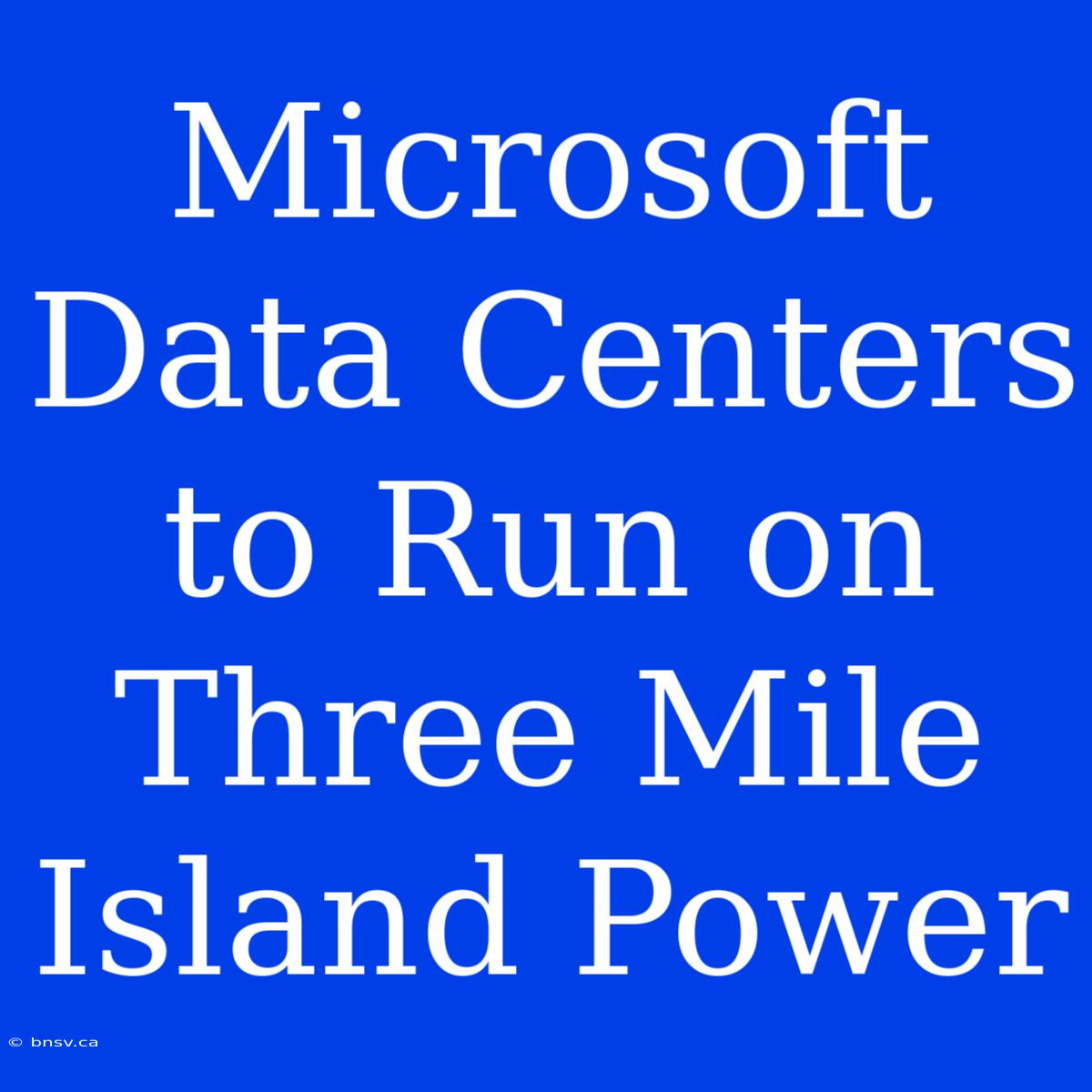 Microsoft Data Centers To Run On Three Mile Island Power