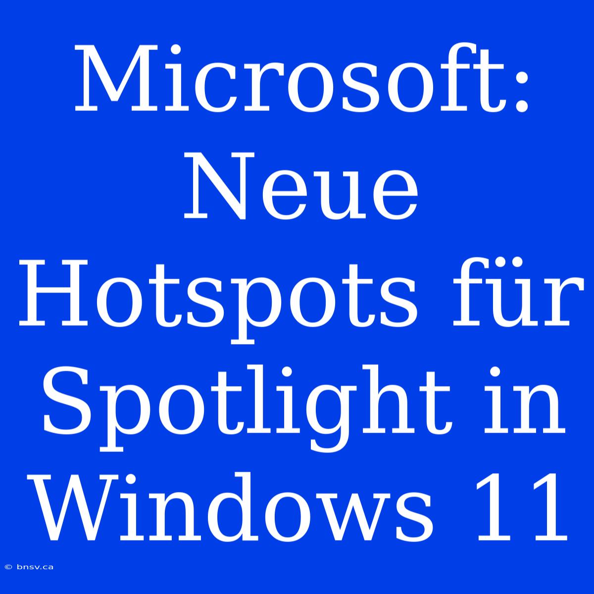 Microsoft: Neue Hotspots Für Spotlight In Windows 11