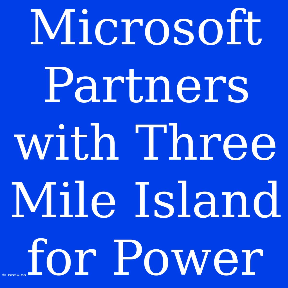 Microsoft Partners With Three Mile Island For Power