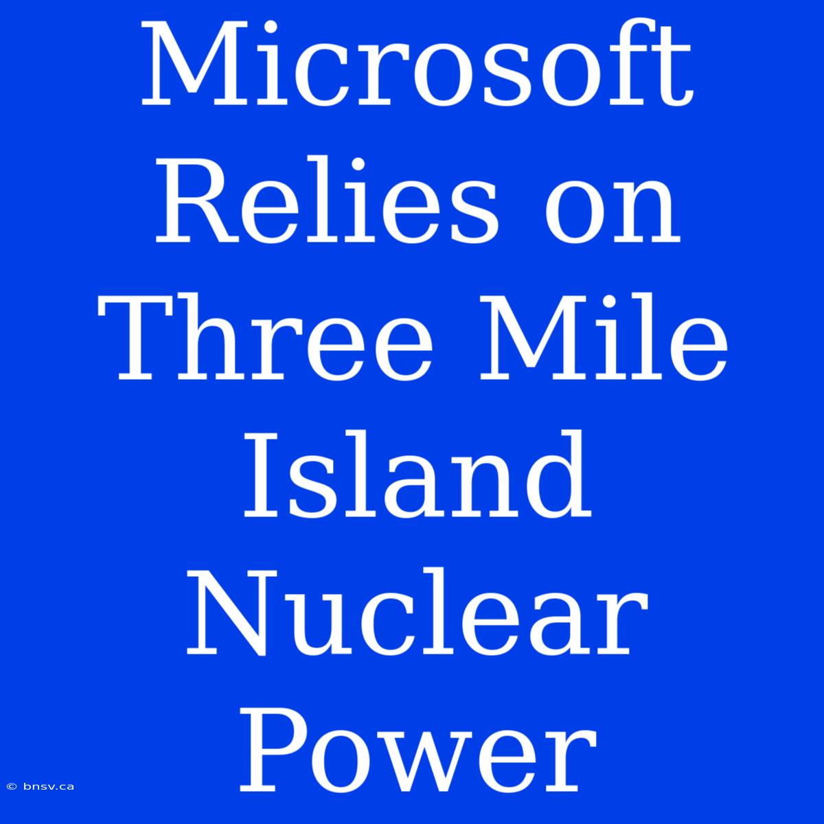 Microsoft Relies On Three Mile Island Nuclear Power