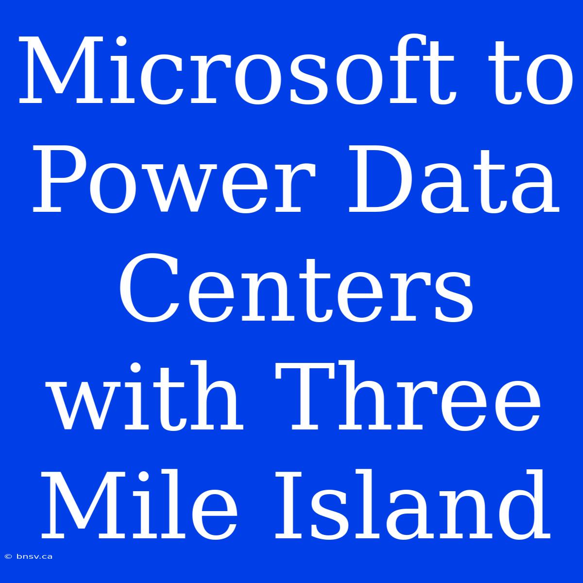 Microsoft To Power Data Centers With Three Mile Island