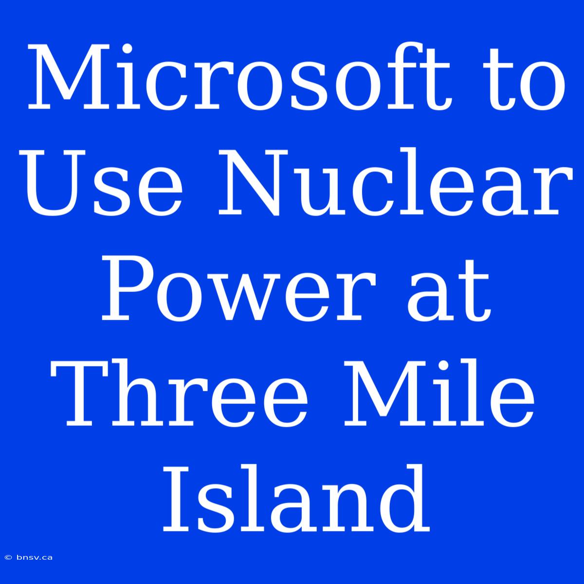 Microsoft To Use Nuclear Power At Three Mile Island