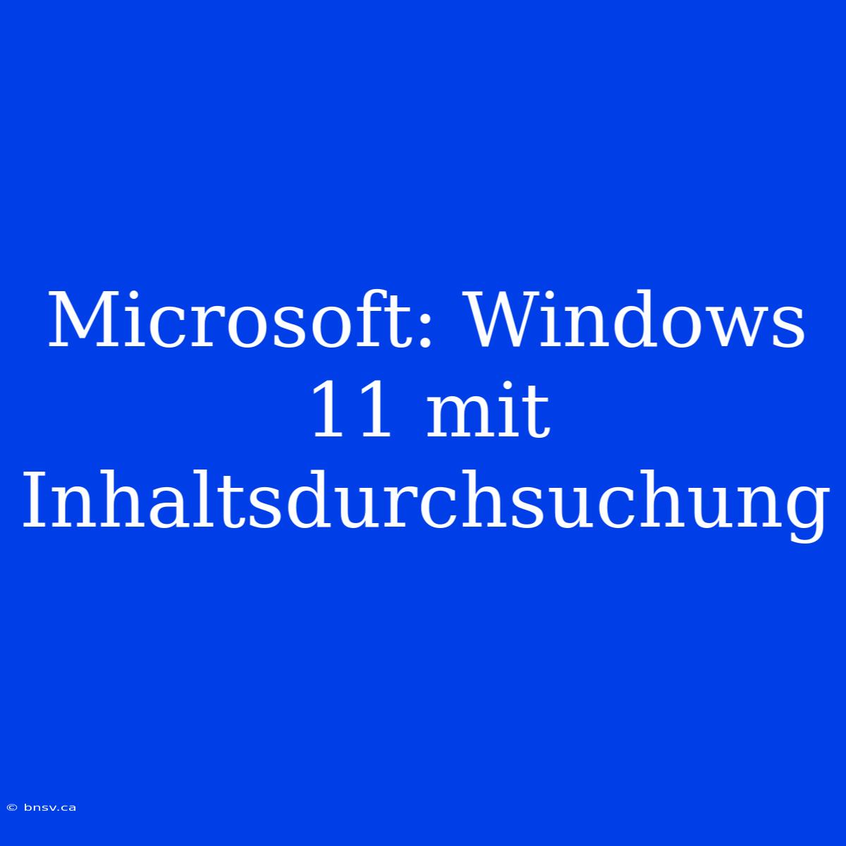 Microsoft: Windows 11 Mit Inhaltsdurchsuchung