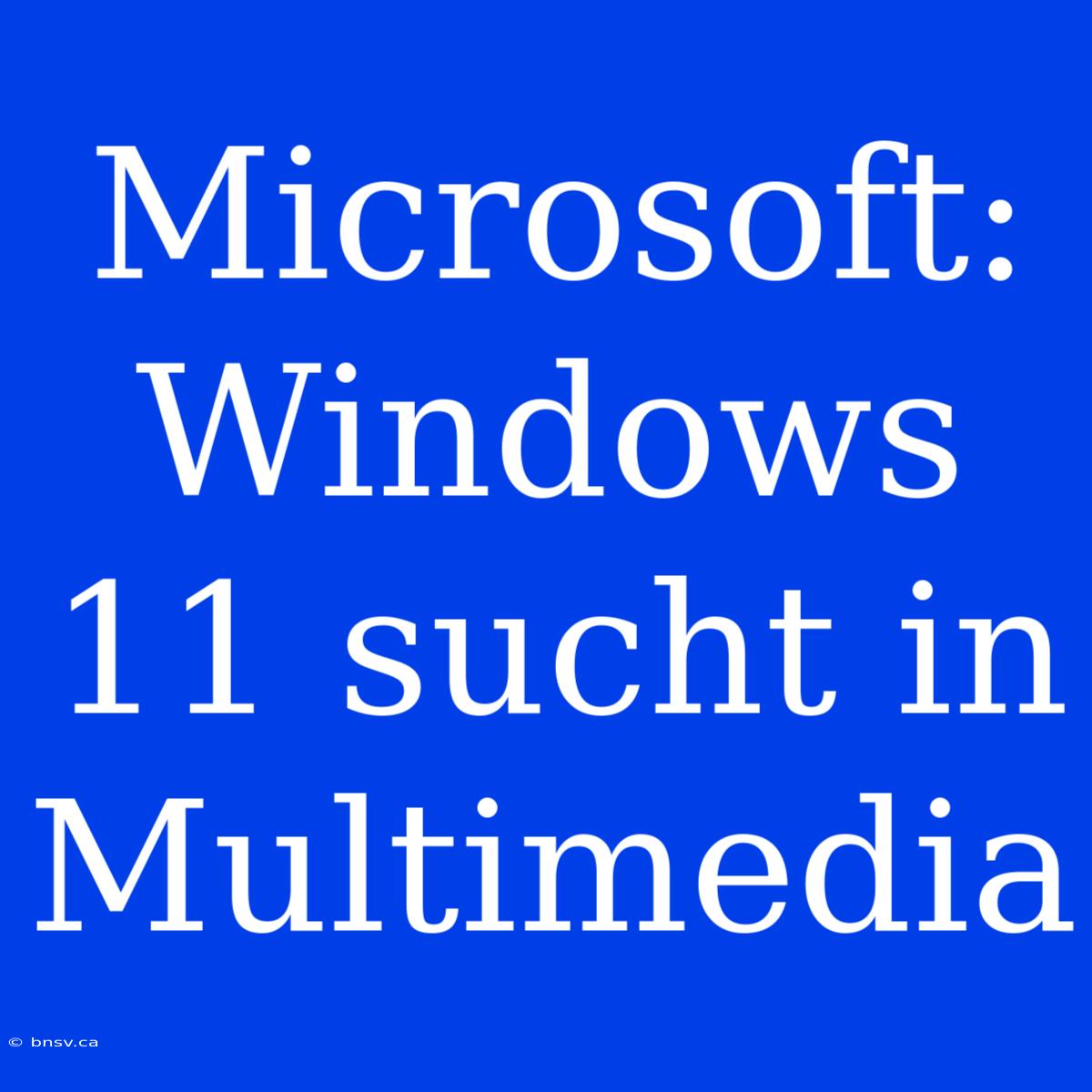 Microsoft: Windows 11 Sucht In Multimedia