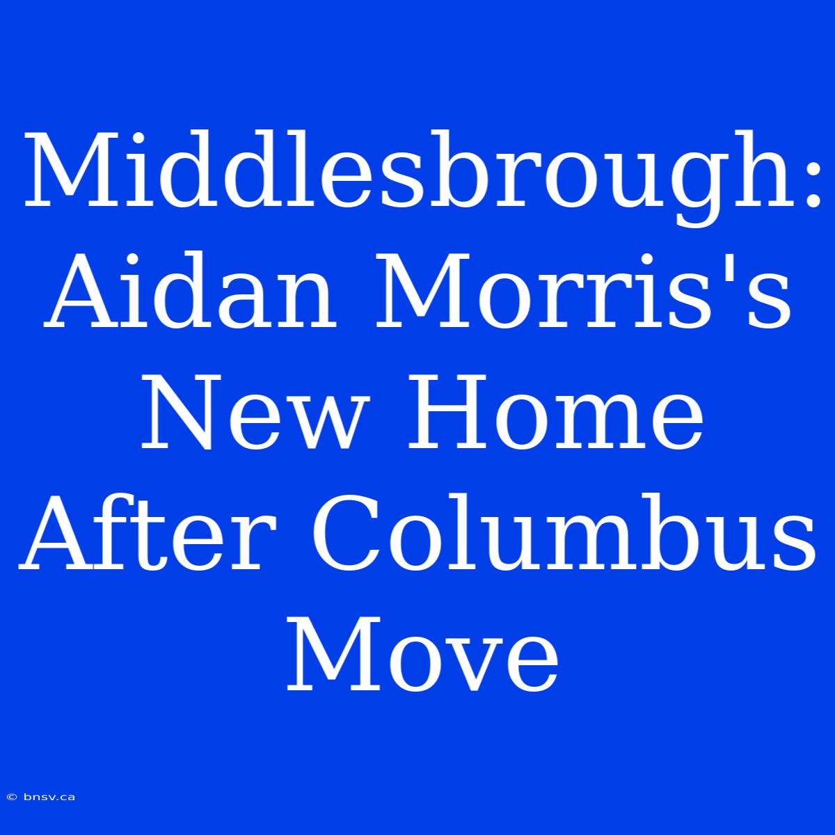 Middlesbrough: Aidan Morris's New Home After Columbus Move